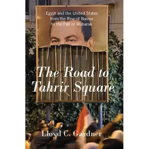 The Road to Tahrir Square: Egypt and the United States from the Rise of Nasser to the Fall of Mubarak