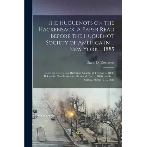 The Huguenots on the Hackensack. A Paper Read Before the Huguenot Society of America in ... New York ... 1885; Before the New Jersey Historical Societ