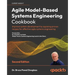 Agile Model-Based Systems Engineering Cookbook - Second Edition: Improve system development by applying proven recipes for effective agile systems eng