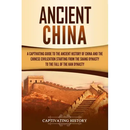 Ancient China: A Captivating Guide to the Ancient History of China and the Chinese Civilization Starting from the Shang Dynasty to th