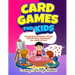 Card Games For Kids: Amazing Card Games To Play With Family And Friends For Loads Of Fun!