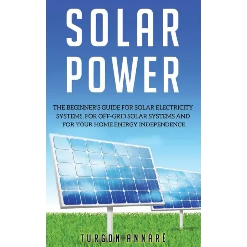 Solar Power: The Beginner's guide for solar electricity systems, for off-grid solar systems and for your home energy independence