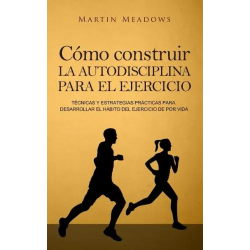 Cómo construir la autodisciplina para el ejercicio: Técnicas y estrategias prácticas para desarrollar el hábito del ejercicio de por vida