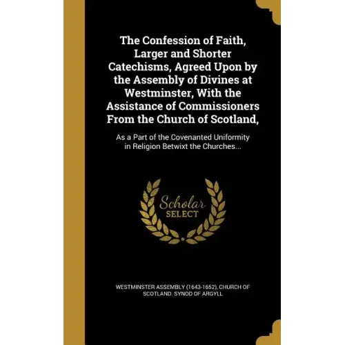 The Confession of Faith, Larger and Shorter Catechisms, Agreed Upon by the Assembly of Divines at Westminster, With the Assistance of Commissioners Fr