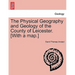 The Physical Geography and Geology of the County of Leicester. [With a Map.]