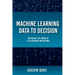 Machine Learning Data To Decision: Unlocking the Power of AI in Business and Beyond