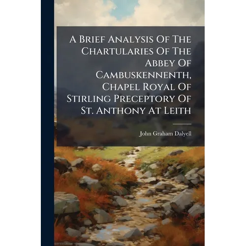 A Brief Analysis Of The Chartularies Of The Abbey Of Cambuskennenth, Chapel Royal Of Stirling Preceptory Of St. Anthony At Leith