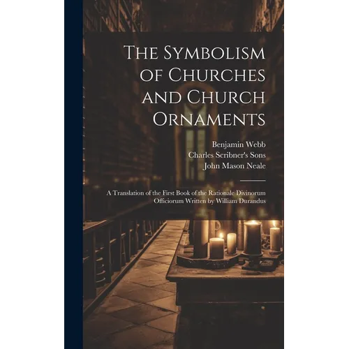 The Symbolism of Churches and Church Ornaments: A Translation of the First Book of the Rationale Divinorum Officiorum Written by William Durandus