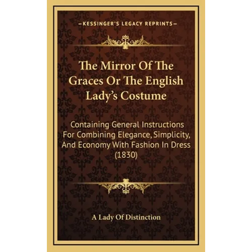The Mirror Of The Graces Or The English Lady's Costume: Containing General Instructions For Combining Elegance, Simplicity, And Economy With Fashion I