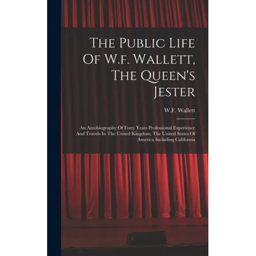 The Public Life Of W.f. Wallett, The Queen's Jester: An Autobiography Of Forty Years Professional Experience And Travels In The United Kingdom, The Un