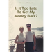 Is It Too Late To Get My Money Back?