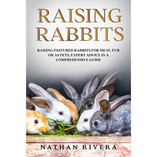 Raising Rabbits: Raising Pastured Rabbits for Meat, Fur or as Pets, Expert Advice in a Comprehensive Guide