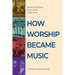 How Worship Became Music: A Historical Sourcebook