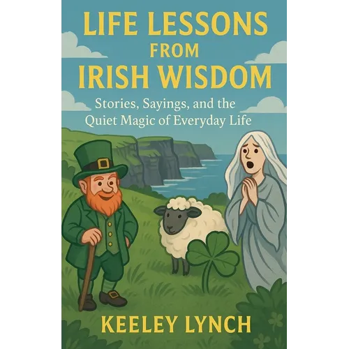 LIFE LESSONS FROM IRISH WISDOM Stories, Sayings, and the Quiet Magic of Everyday Life