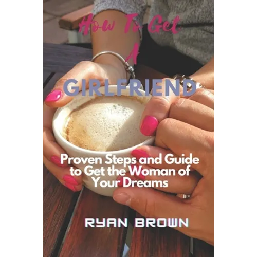 How to Get a Girlfriend: Proven Steps and Guide to Get the Woman of Your Dreams