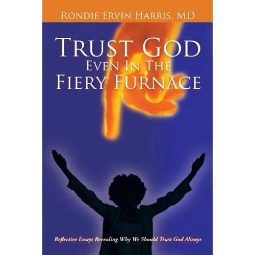 Trust God Even in the Fiery Furnace: Reflective Essays Revealing Why We Should Trust God Always
