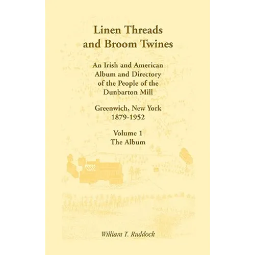 Linen Threads and Broom Twines: An Irish and American Album and Directory of the People of the Dunbarton Mill, Greenwich, New York, 1879-1952 Volume 1