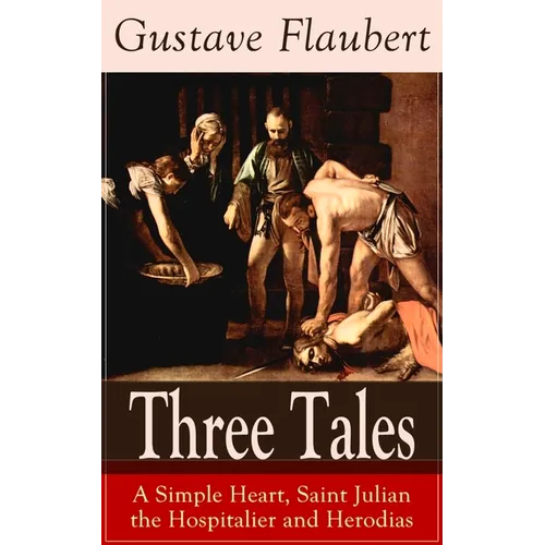 Three Tales: A Simple Heart, Saint Julian the Hospitalier and Herodias: Classic of French Literature