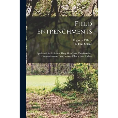Field Entrenchments: Spadework for Riflemen, Hasty Fire-cover, Fire-trenches, Communications, Concealment, Obstruction, Shelters