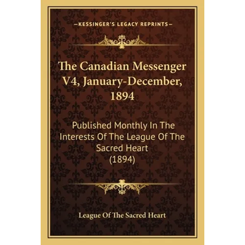 The Canadian Messenger V4, January-December, 1894: Published Monthly In The Interests Of The League Of The Sacred Heart (1894)