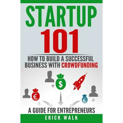 Startup 101: How to Build a Successful Business with Crowdfunding. a Guide for Entrepreneurs.