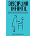 Disciplina Infantil: Una guía útil con consejos valiosos para nutrir la mente en desarrollo de su hijo