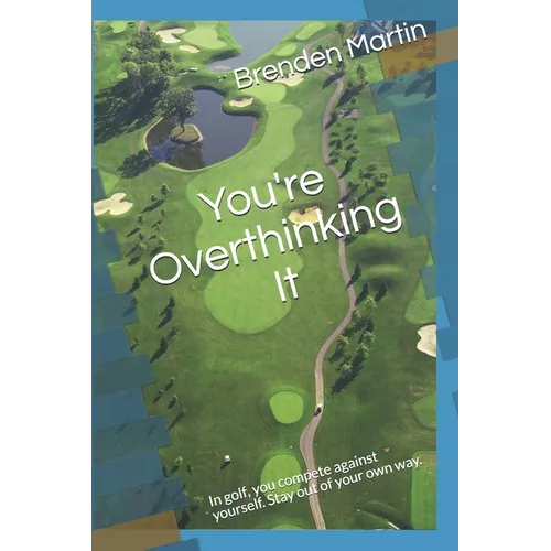 You're Overthinking It: In golf, you compete against yourself. Stay out of your own way.