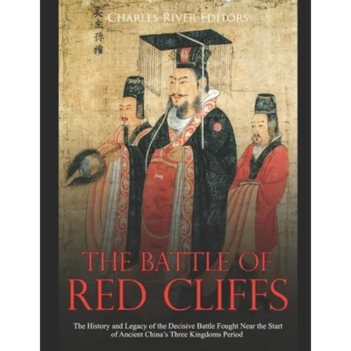 The Battle of Red Cliffs: The History and Legacy of the Decisive Battle Fought Near the Start of Ancient China's Three Kingdoms Period
