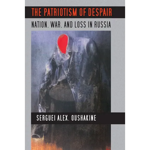 The Patriotism of Despair: Nation, War, and Loss in Russia