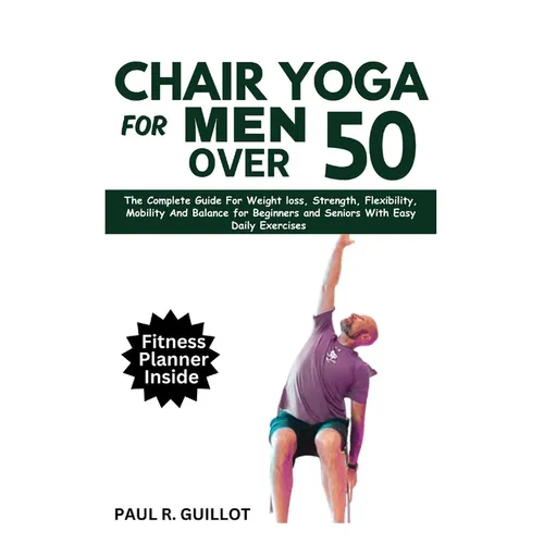 Chair Yoga for Men Over 50: The Complete Guide For Weight Loss, Strength, Flexibility, Mobility And Balance For Beginners And Seniors With Easy Da