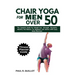 Chair Yoga for Men Over 50: The Complete Guide For Weight Loss, Strength, Flexibility, Mobility And Balance For Beginners And Seniors With Easy Da