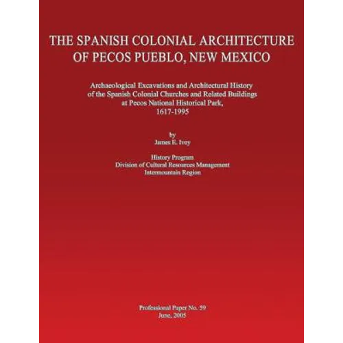 The Spanish Colonial Architecture of Pecos Pueblo, New Mexico: Archaeological Excavations and Architectural History of the Spanish Colonial Churches a
