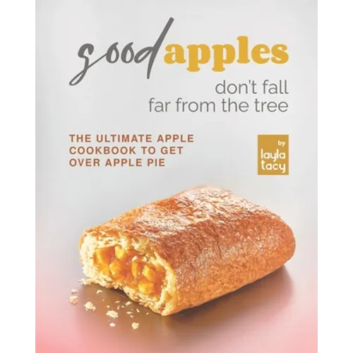 Good Apples Don't Fall Far from the Tree: The Ultimate Apple Cookbook to Get Over Apple Pie