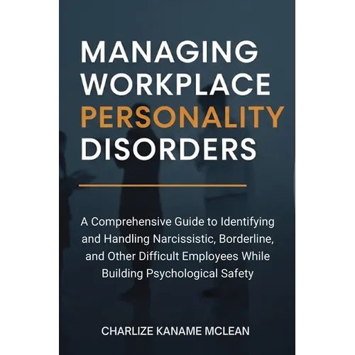 Managing Workplace Personality Disorders: A Comprehensive Guide to Identifying and Handling Narcissistic, Borderline, and Other Difficult Employees Wh