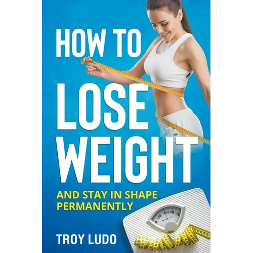 How To Lose Weight: And Stay In Shape Permanently
