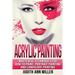 Acrylic Painting: Complete Guide to Techniques for Portrait Painting, Landscape Painting, and Everything Else Acrylic