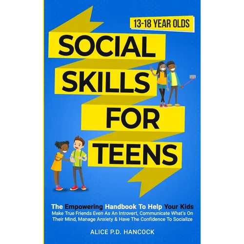 Social Skills for Teens: The Empowering Handbook To Help Your Kids Make True Friends Even As An Introvert, Communicate What's On Their Mind, Ma