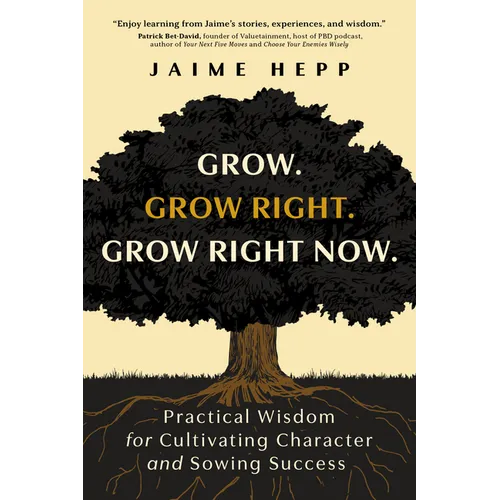 Grow. Grow Right. Grow Right Now.: Practical Wisdom for Cultivating Character and Sowing Success