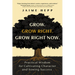 Grow. Grow Right. Grow Right Now.: Practical Wisdom for Cultivating Character and Sowing Success