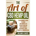 The Art of CBD Hemp Oil: The Beginner's Guide to Using CBD Hemp Oil to Reduce Pain and Cure Illnesses (Arthritis, Acne, Diabetes, Fibromyalgia)