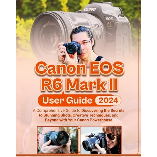 Canon EOS R6 Mark II User Guide: A Comprehensive Guide to Discovering the Secrets to Stunning Shots, Creative Techniques, and Beyond with Your Canon P