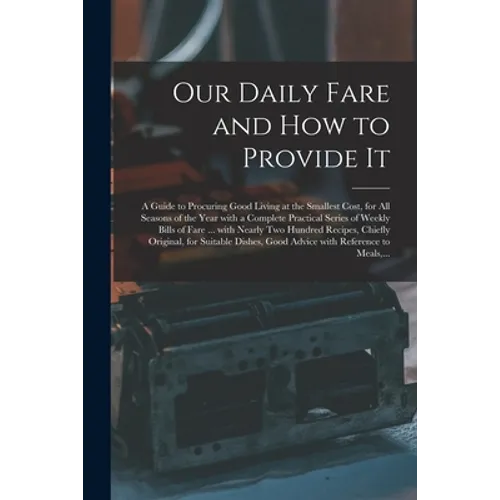 Our Daily Fare and How to Provide It [electronic Resource]: a Guide to Procuring Good Living at the Smallest Cost, for All Seasons of the Year With a
