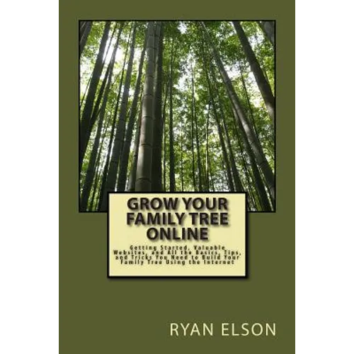 Grow Your Family Tree Online: Getting Started, Valuable Websites, and All the Basics, Tips, and Tricks You Need to Build Your Family Tree Using the