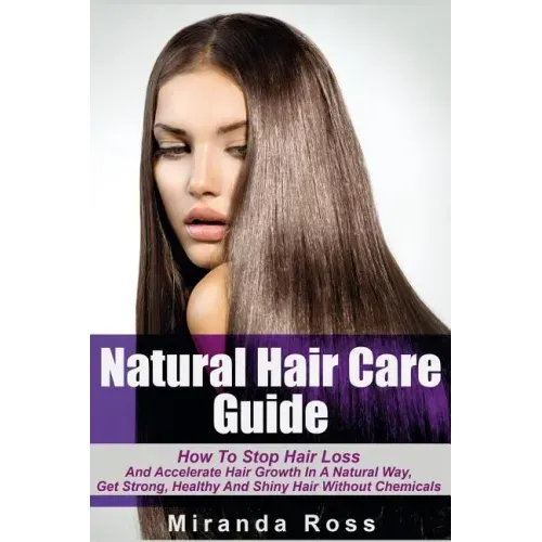 Natural Hair Care Guide: How To Stop Hair Loss And Accelerate Hair Growth In A Natural Way, Get Strong, Healthy And Shiny Hair Without Chemical