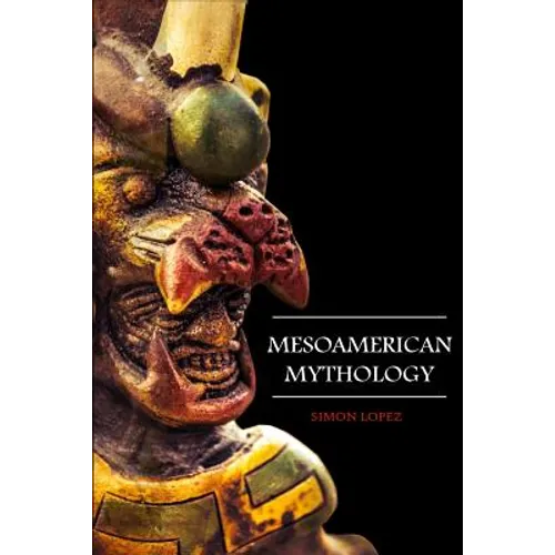 Mesoamerican Mythology: Fascinating Myths and Legends of Gods, Goddesses, Heroes and Monster from the Ancient Maya, Inca and Aztec Mythology