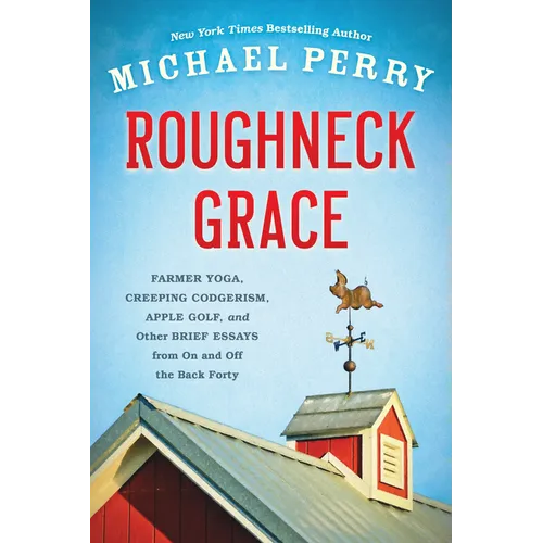 Roughneck Grace: Farmer Yoga, Creeping Codgerism, Apple Golf, and Other Brief Essays from on and Off the Back Forty