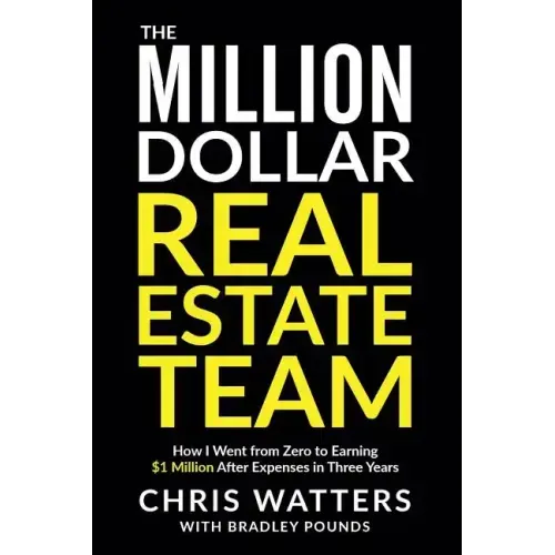 The Million Dollar Real Estate Team: How I Went from Zero to Earning $1 Million after Expenses in Three Years