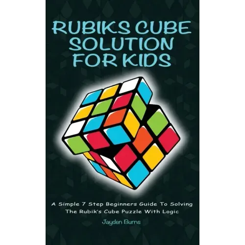 Rubiks Cube Solution for Kids: A Simple 7 Step Beginners Guide to Solving the Rubik's Cube Puzzle with Logic