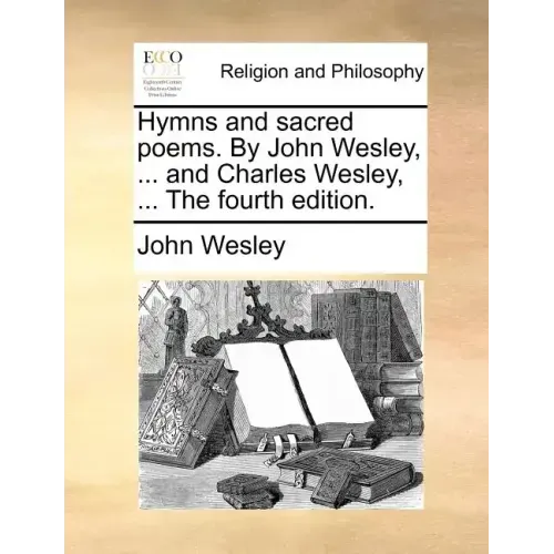 Hymns and Sacred Poems. by John Wesley, ... and Charles Wesley, ... the Fourth Edition.