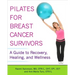Pilates for Breast Cancer Survivors: A Guide to Recovery, Healing, and Wellness